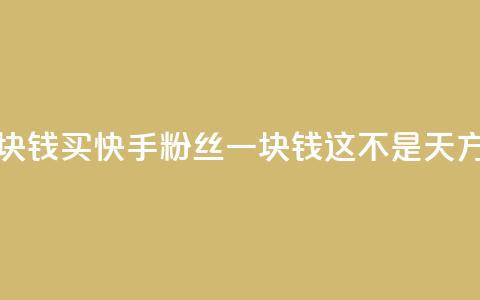 快手买站一块钱1000 - 买快手粉丝一块钱1000	，这不是天方夜谭。  第1张
