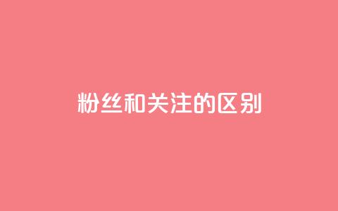 粉丝和关注的区别 - 粉丝与关注者的差异探讨与解读。  第1张