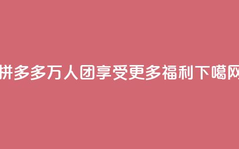 拼多多万人团，享受更多福利！  第1张