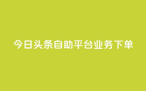 今日头条自助平台业务下单 - 今日头条自助平台快速下单，助您推广更有效!  第1张