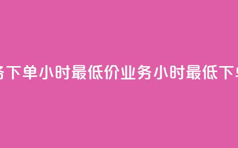 dy业务下单24小时最低价(dy业务24小时最低下单价)  第1张