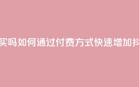 抖音涨粉可以花钱买吗 - 如何通过付费方式快速增加抖音粉丝数量!  第1张
