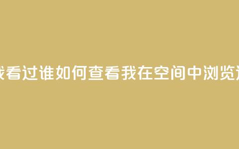 qq空间怎么查看全部我看过谁 - 如何查看我在qq空间中浏览过的所有用户~ 第1张 qq空间怎么查看全部我看过谁 - 如何查看我在qq空间中浏览过的所有用户~ 第1张