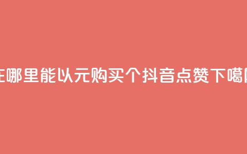 在哪里能以1元购买100个抖音点赞  第1张