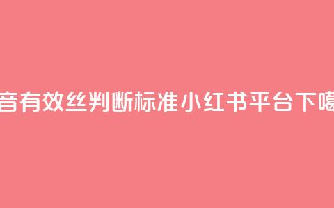 抖音有效丝判断标准 - 小红书24平台  第1张