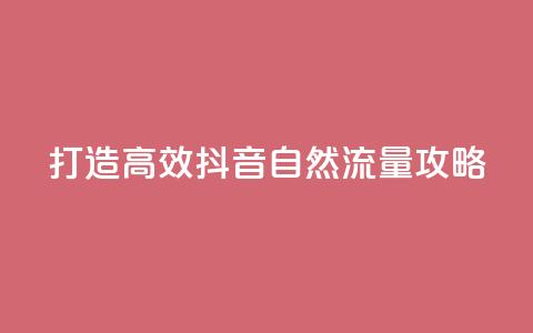 打造高效抖音自然流量攻略 第1张 打造高效抖音自然流量攻略 第1张