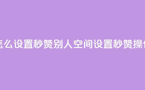 qq空间怎么设置秒赞别人(qq空间设置秒赞操作指南) 第1张 qq空间怎么设置秒赞别人(qq空间设置秒赞操作指南) 第1张