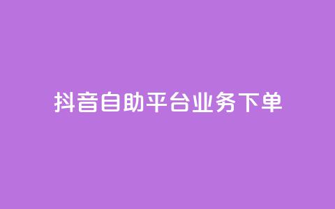 抖音自助平台业务下单 - 抖音自助平台全新业务下单指南~  第1张