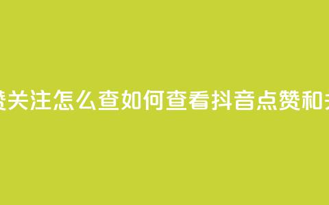 抖音点赞关注怎么查(如何查看抖音点赞和关注数量) 第1张 抖音点赞关注怎么查(如何查看抖音点赞和关注数量) 第1张