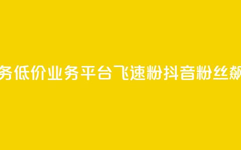 抖音业务低价业务平台飞速粉(抖音粉丝飙升平台)  第1张