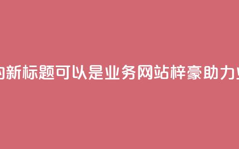 QQ业务网站梓豪的新标题可以是QQ业务网站梓豪--助力业务成长 第1张 QQ业务网站梓豪的新标题可以是QQ业务网站梓豪--助力业务成长 第1张