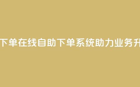 dy业务自助下单在线 - 自助下单系统助力dy业务升级! 第1张 dy业务自助下单在线 - 自助下单系统助力dy业务升级! 第1张
