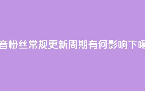 抖音粉丝常规更新周期有何影响  第1张