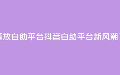 抖音播放自助平台(抖音自助平台新风潮) 第1张 抖音播放自助平台(抖音自助平台新风潮) 第1张