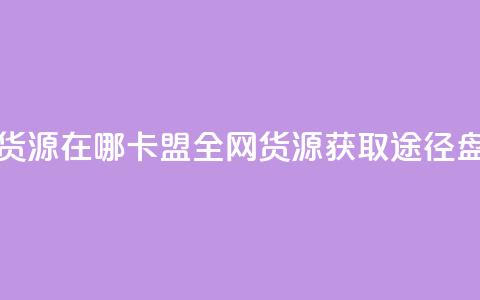 卡盟全网货源在哪 - 卡盟全网货源获取途径盘点！  第1张