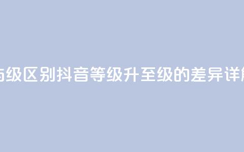 抖音1-60级与75级区别 - 抖音等级升至75级的差异详解~ 第1张 抖音1-60级与75级区别 - 抖音等级升至75级的差异详解~ 第1张