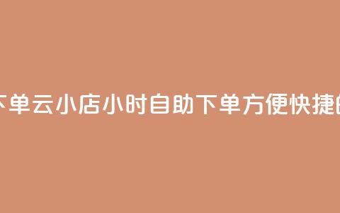 云小店24小时自助下单 - 云小店24小时自助下单：方便快捷的自助服务!  第1张
