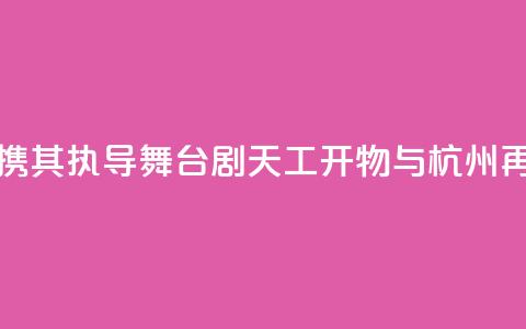 陆川携其执导舞台剧《天工开物》与杭州再相遇  第1张