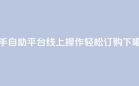 快手自助平台线上操作轻松订购 第1张 快手自助平台线上操作轻松订购 第1张