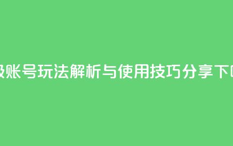DY高级账号玩法解析与使用技巧分享  第1张