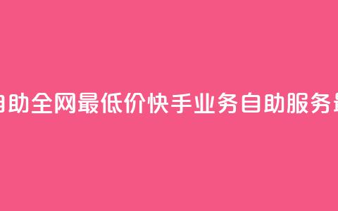 快手业务自助全网最低价(快手业务自助服务，最优惠价格)  第1张