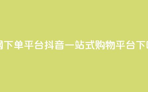 全网下单平台抖音-一站式购物平台 第1张 全网下单平台抖音-一站式购物平台 第1张