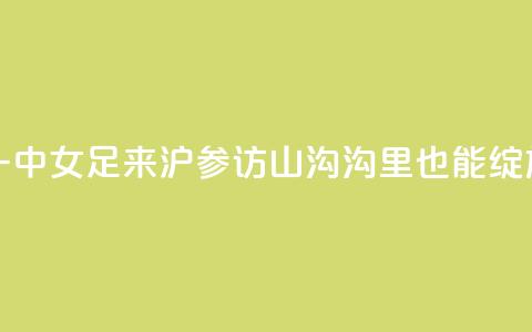 云南红河一中女足来沪参访，山沟沟里也能绽放“铿锵玫瑰”  第1张