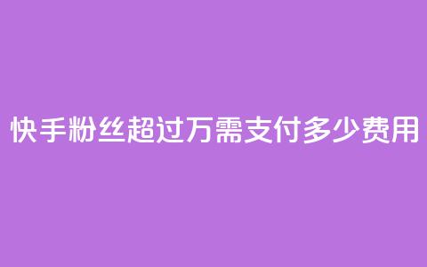 快手粉丝超过4万需支付多少费用 第1张 快手粉丝超过4万需支付多少费用 第1张