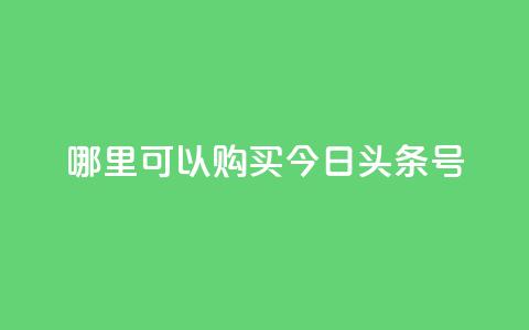 哪里可以购买今日头条号? 第1张 哪里可以购买今日头条号? 第1张