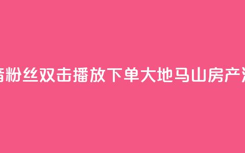 抖音粉丝双击播放下单0.01大地马山房产活动,快手低价业务区 - dy低价下单平台 抖音如何买1000粉机器粉  第1张