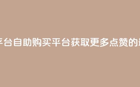 点赞自助购买平台 - 自助购买平台：获取更多点赞的最佳途径！  第1张