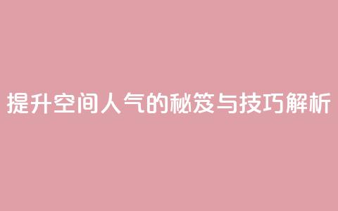 提升QQ空间人气的秘笈与技巧解析  第1张