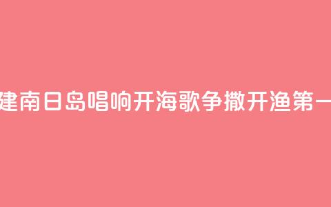 福建南日岛唱响“开海歌” 争撒开渔“第一网	”  第1张