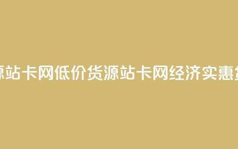 低价货源站卡网(低价货源站卡网 → 经济实惠货源站点) 第1张 低价货源站卡网(低价货源站卡网 → 经济实惠货源站点) 第1张