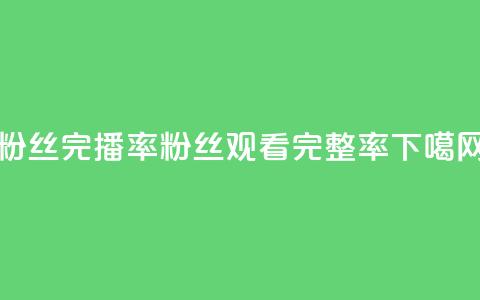 粉丝完播率(粉丝观看完整率) 第1张 粉丝完播率(粉丝观看完整率) 第1张