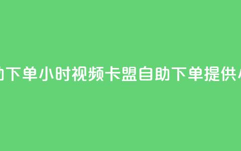 卡盟自助下单24小时视频vip(卡盟自助下单提供24小时视频VIP)  第1张