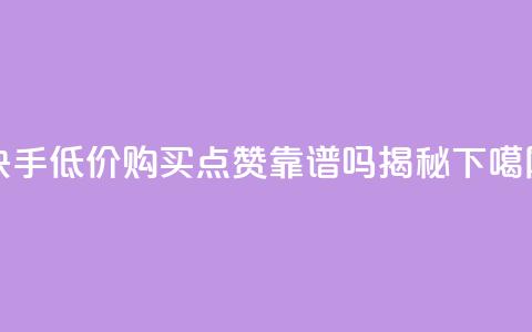 快手低价购买点赞靠谱吗揭秘 第1张 快手低价购买点赞靠谱吗揭秘 第1张
