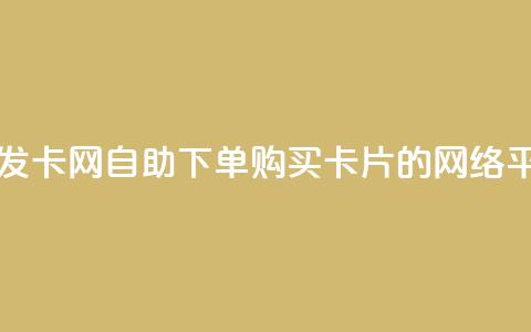 自助下单发卡网(自助下单购买卡片的网络平台)  第1张