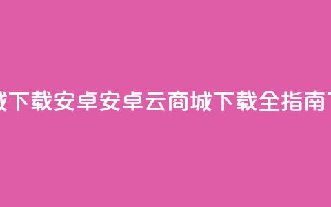 云商城app下载安卓(安卓云商城APP下载全指南)  第1张