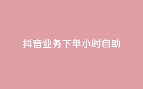 抖音业务下单24小时自助 - 抖音推出24小时自助下单业务新模式。  第1张