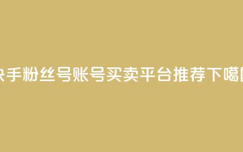 快手粉丝号账号买卖平台推荐 第1张 快手粉丝号账号买卖平台推荐 第1张