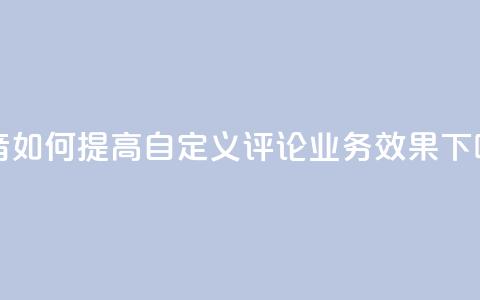 抖音如何提高自定义评论业务效果  第1张