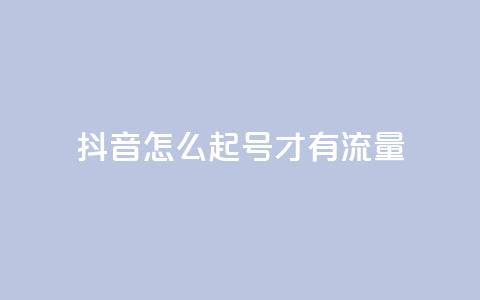 抖音怎么起号才有流量 - 如何在抖音快速吸引流量起号指南。  第1张