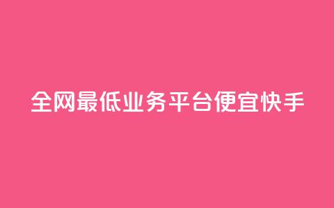 全网最低业务平台便宜快手 - 全网最低业务平台：经济快捷又稳定！  第1张