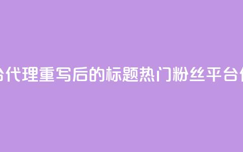 粉丝平台代理(重写后的标题:热门粉丝平台代理详解) 第1张 粉丝平台代理(重写后的标题:热门粉丝平台代理详解) 第1张