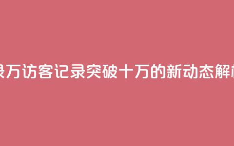 QQ访客记录10万 - QQ访客记录突破十万的新动态解析。  第1张
