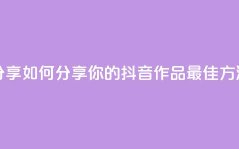 抖音作品怎么分享 - 如何分享你的抖音作品？最佳方法大揭秘！~  第1张