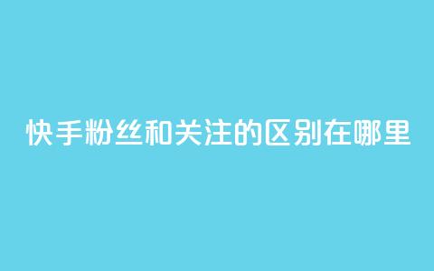 快手粉丝和关注的区别在哪里,ks点赞24小时服务平台 - 快手1分钱10000赞 抖音免费粉丝在哪里领取  第1张