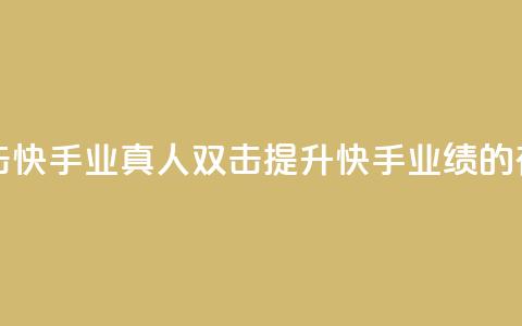 快手业真人双击 - 快手业真人双击：提升快手业绩的有效技巧~  第1张