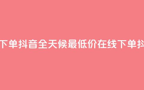 全网最低24小时在线下单抖音 - 全天候最低价在线下单，抖音限时抢购！~  第1张